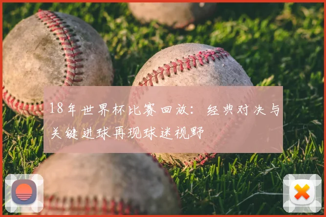 18年世界杯比赛回放:经典对决与关键进球再现球迷视野