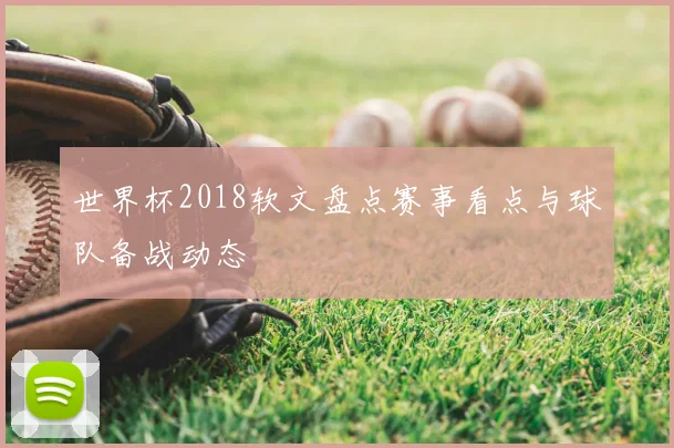 世界杯2018软文盘点赛事看点与球队备战动态