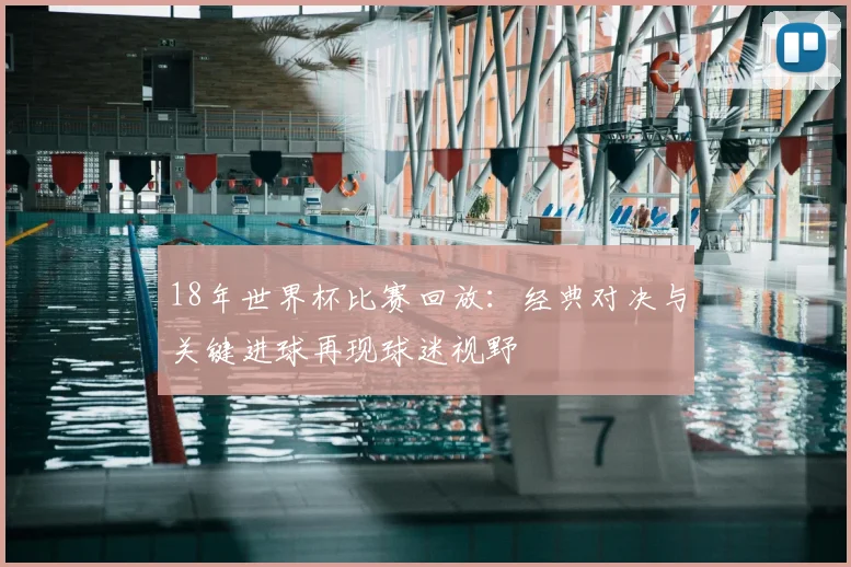 18年世界杯比赛回放:经典对决与关键进球再现球迷视野