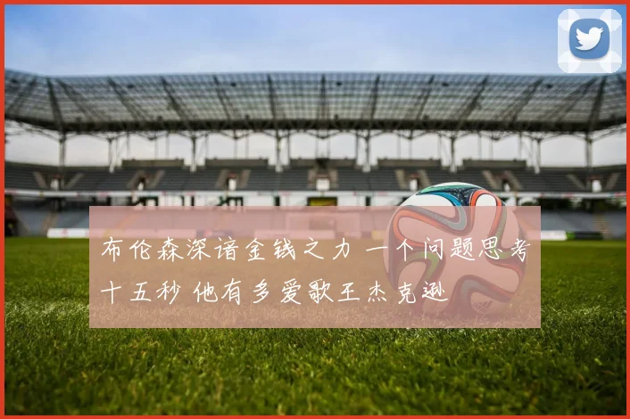 布伦森深谙金钱之力 一个问题思考十五秒 他有多爱歌王杰克逊