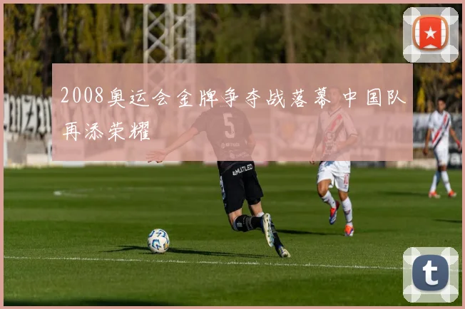 2008奥运会金牌争夺战落幕 中国队再添荣耀