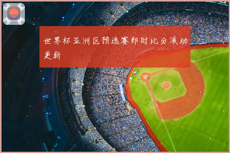 世界杯亚洲区预选赛即时比分滚动更新