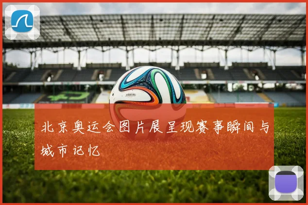 北京奥运会图片展呈现赛事瞬间与城市记忆