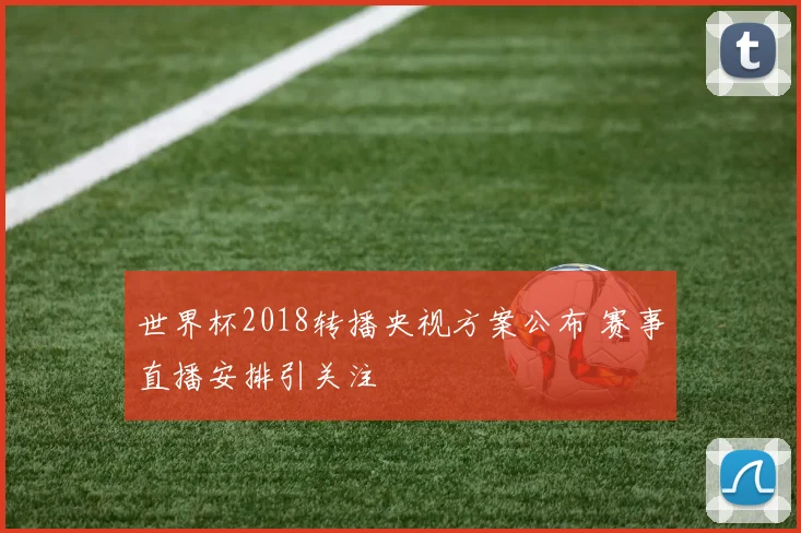 世界杯2018转播央视方案公布 赛事直播安排引关注