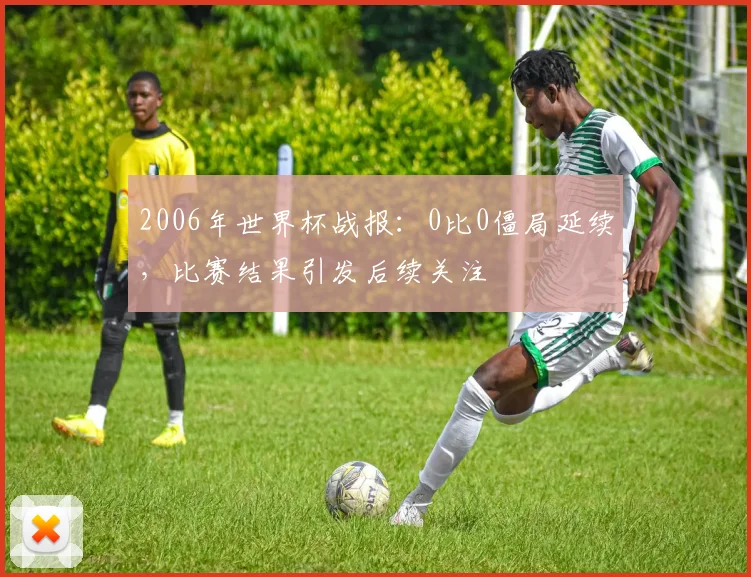 2006年世界杯战报：0比0僵局延续，比赛结果引发后续关注