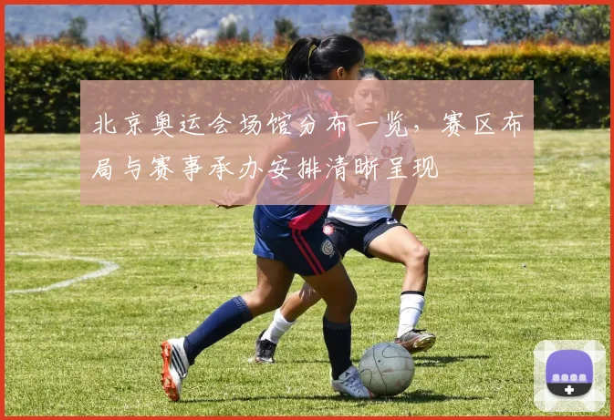 北京奥运会场馆分布一览,赛区布局与赛事承办安排清晰呈现