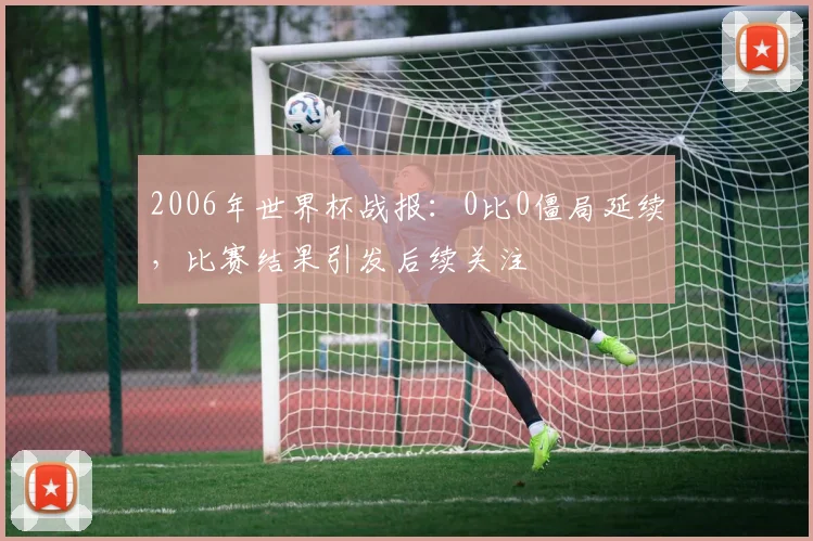 2006年世界杯战报：0比0僵局延续，比赛结果引发后续关注