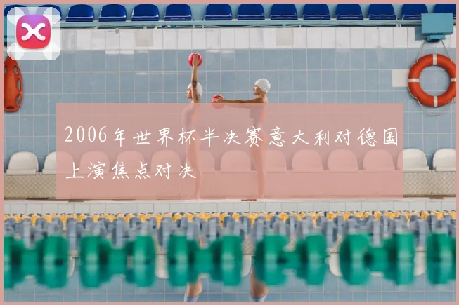 2006年世界杯半决赛意大利对德国上演焦点对决